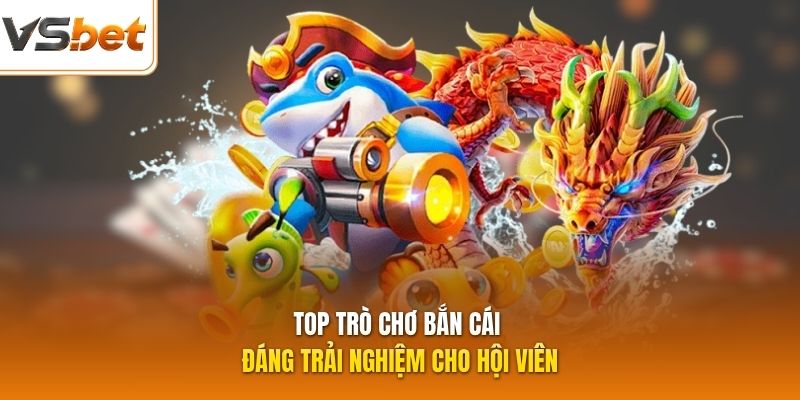 Top tr&ograve; ch?i b?n c&aacute; ?&aacute;ng tr?i nghi?m cho h?i vi&ecirc;n